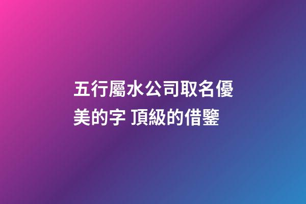 五行屬水公司取名優美的字 頂級的借鑒-第1張-公司起名-玄機派